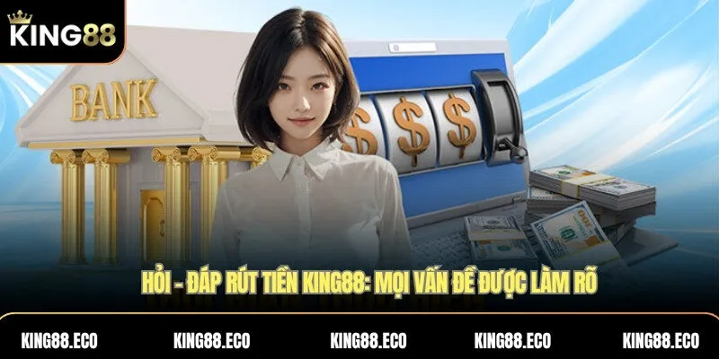 Hỏi – đáp rút tiền KING88: Mọi vấn đề được làm rõ